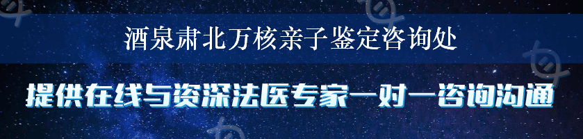 酒泉肃北万核亲子鉴定咨询处